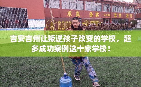 吉安吉州让叛逆孩子改变的学校，超多成功案例这十家学校！