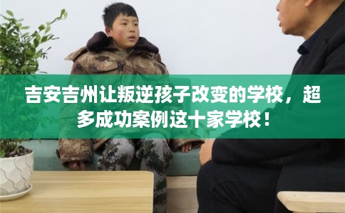 吉安吉州让叛逆孩子改变的学校，超多成功案例这十家学校！