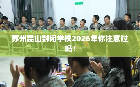 苏州昆山封闭学校2026年你注意过吗! 苏州昆山封闭学校2026年你注意过吗!