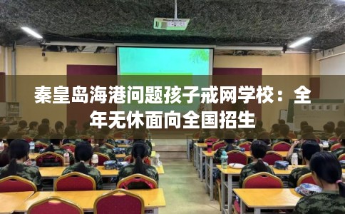 秦皇岛海港问题孩子戒网学校:全年无休面向全国招生 秦皇岛海港问题孩子戒网学校:全年无休面向全国招生