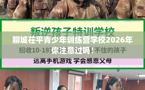 聊城茌平青少年训练营学校2026年你注意过吗！