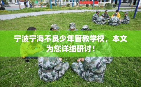 宁波宁海不良少年管教学校,本文为您详细研讨! 宁波宁海不良少年管教学校,本文为您详细研讨!