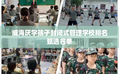 威海厌学孩子封闭式管理学校排名甄选名单 威海厌学孩子封闭式管理学校排名甄选名单