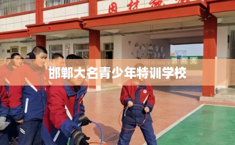 邯郸大名青少年特训学校