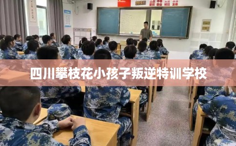 四川攀枝花小孩子叛逆特训学校