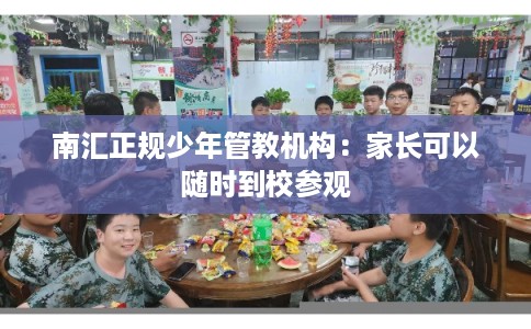南汇正规少年管教机构:家长可以随时到校参观 南汇正规少年管教机构:家长可以随时到校参观
