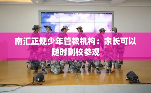 南汇正规少年管教机构：家长可以随时到校参观