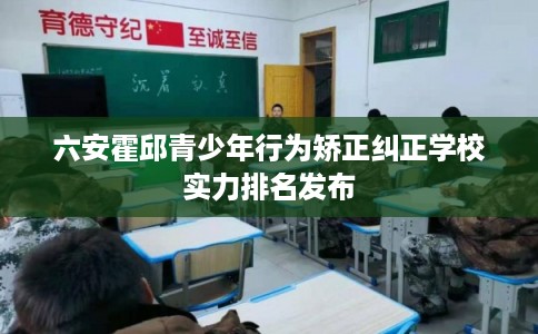 六安霍邱青少年行为矫正纠正学校实力排名发布 六安霍邱青少年行为矫正纠正学校实力排名发布
