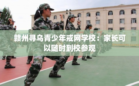 赣州寻乌青少年戒网学校:家长可以随时到校参观 赣州寻乌青少年戒网学校:家长可以随时到校参观