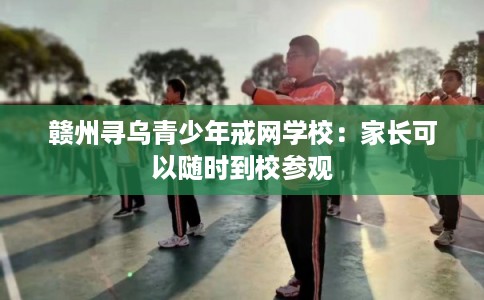 赣州寻乌青少年戒网学校：家长可以随时到校参观