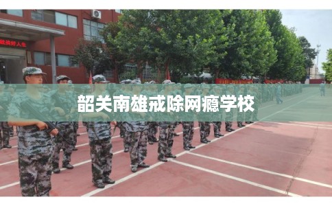 韶关南雄戒除网瘾学校