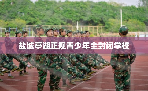盐城亭湖正规青少年全封闭学校