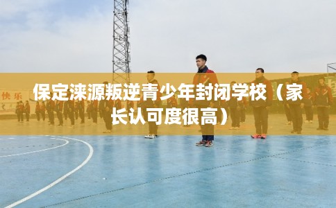 保定涞源叛逆青少年封闭学校(家长认可度很高) 保定涞源叛逆青少年封闭学校(家长认可度很高)