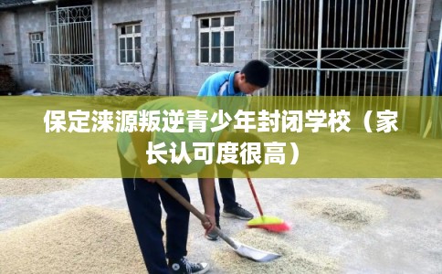 保定涞源叛逆青少年封闭学校（家长认可度很高）