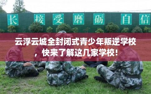 云浮云城全封闭式青少年叛逆学校，快来了解这几家学校!