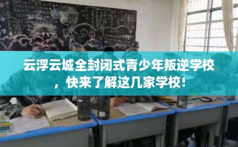 云浮云城全封闭式青少年叛逆学校，快来了解这几家学校!