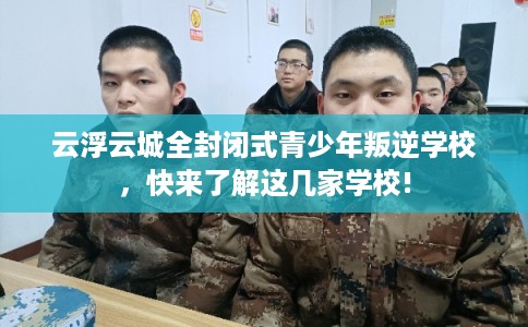 云浮云城全封闭式青少年叛逆学校，快来了解这几家学校!