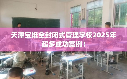 天津宝坻全封闭式管理学校2025年超多成功案例！