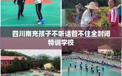 四川南充孩子不听话管不住全封闭特训学校