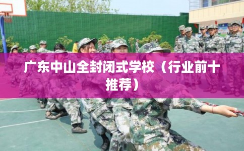 广东中山全封闭式学校（行业前十推荐）