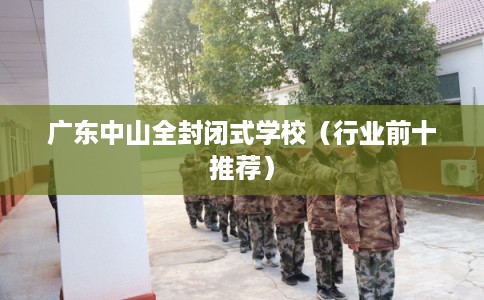 广东中山全封闭式学校（行业前十推荐）