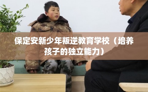 保定安新少年叛逆教育学校（培养孩子的独立能力）