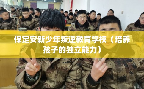 保定安新少年叛逆教育学校（培养孩子的独立能力）