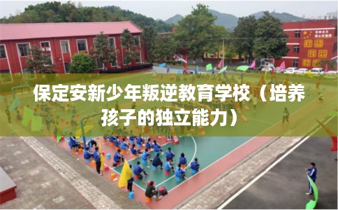 保定安新少年叛逆教育学校（培养孩子的独立能力）