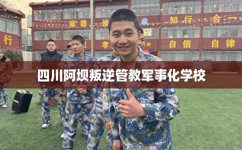 四川阿坝叛逆管教军事化学校