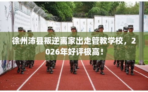 徐州沛县叛逆离家出走管教学校,2026年好评极高! 徐州沛县叛逆离家出走管教学校,2026年好评极高!