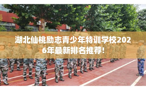 湖北仙桃励志青少年特训学校2026年最新排名推荐! 湖北仙桃励志青少年特训学校2026年最新排名推荐!