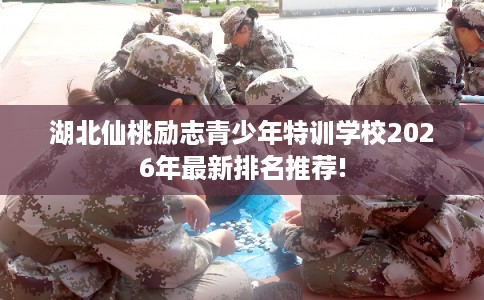 湖北仙桃励志青少年特训学校2026年最新排名推荐! 湖北仙桃励志青少年特训学校2026年最新排名推荐!