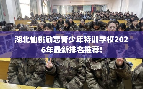 湖北仙桃励志青少年特训学校2026年最新排名推荐!