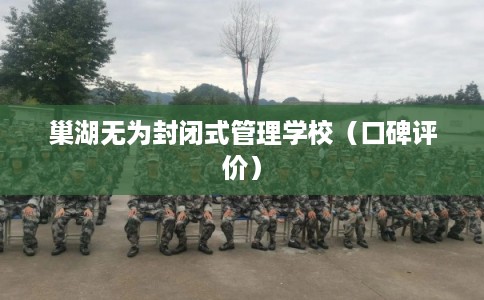 巢湖无为封闭式管理学校(口碑评价) 巢湖无为封闭式管理学校(口碑评价)