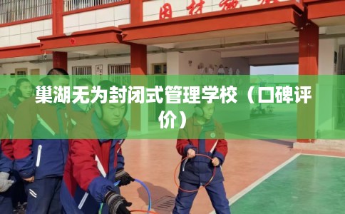 巢湖无为封闭式管理学校(口碑评价) 巢湖无为封闭式管理学校(口碑评价)
