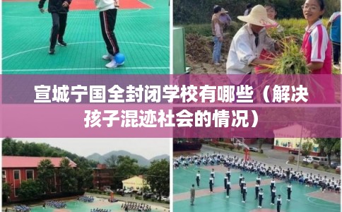 宣城宁国全封闭学校有哪些(解决孩子混迹社会的情况) 宣城宁国全封闭学校有哪些(解决孩子混迹社会的情况)