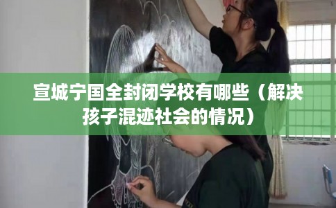 宣城宁国全封闭学校有哪些（解决孩子混迹社会的情况）