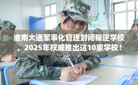 淮南大通军事化管理封闭叛逆学校,2025年权威推出这10家学校! 淮南大通军事化管理封闭叛逆学校,2025年权威推出这10家学校!