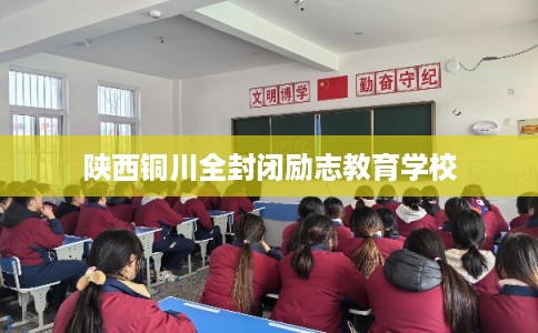 陕西铜川全封闭励志教育学校 陕西铜川全封闭励志教育学校