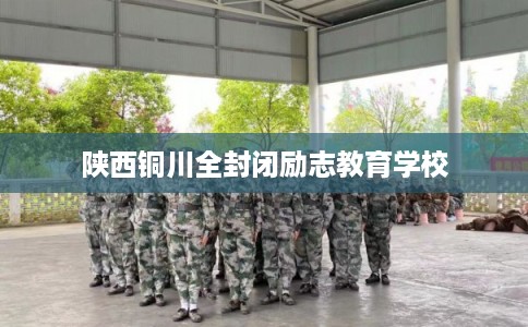 陕西铜川全封闭励志教育学校