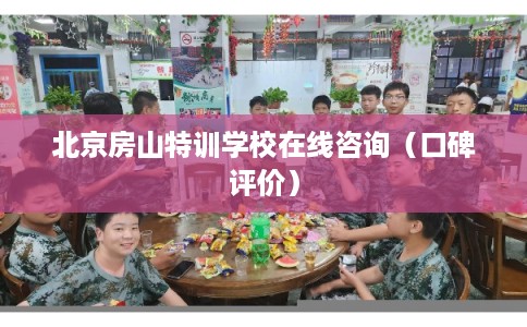 北京房山特训学校在线咨询（口碑评价）