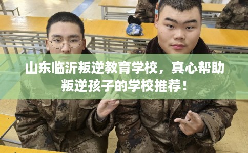 山东临沂叛逆教育学校,真心帮助叛逆孩子的学校推荐! 山东临沂叛逆教育学校,真心帮助叛逆孩子的学校推荐!