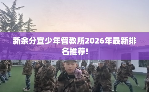 新余分宜少年管教所2026年最新排名推荐! 新余分宜少年管教所2026年最新排名推荐!
