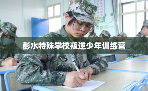 彭水特殊学校叛逆少年训练营