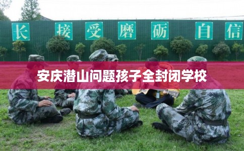安庆潜山问题孩子全封闭学校