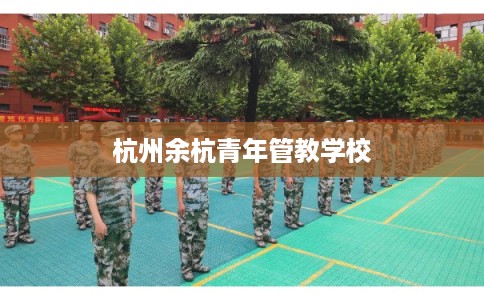 杭州余杭青年管教学校 杭州余杭青年管教学校