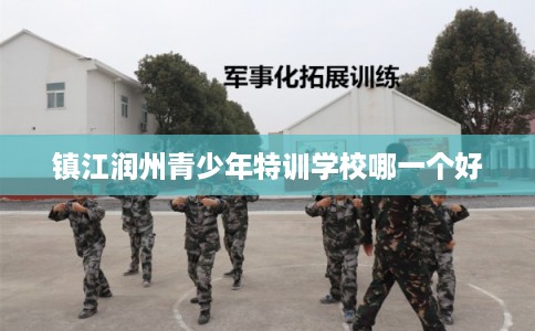镇江润州青少年特训学校哪一个好