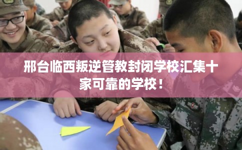 邢台临西叛逆管教封闭学校汇集十家可靠的学校! 邢台临西叛逆管教封闭学校汇集十家可靠的学校!