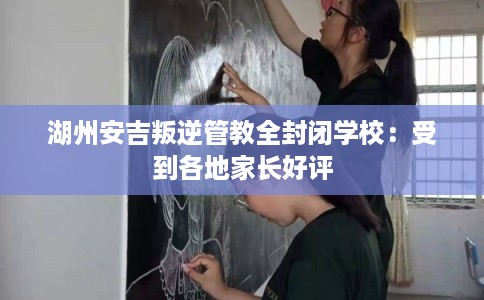 湖州安吉叛逆管教全封闭学校:受到各地家长好评 湖州安吉叛逆管教全封闭学校:受到各地家长好评