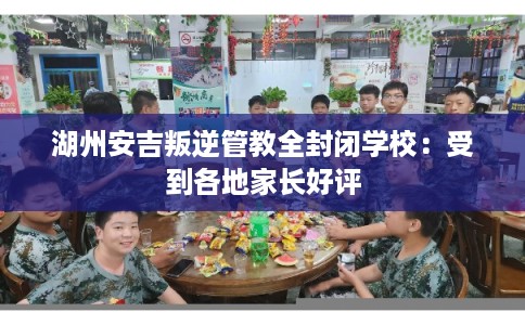 湖州安吉叛逆管教全封闭学校：受到各地家长好评